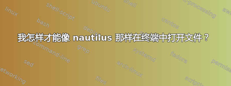 我怎样才能像 nautilus 那样在终端中打开文件？