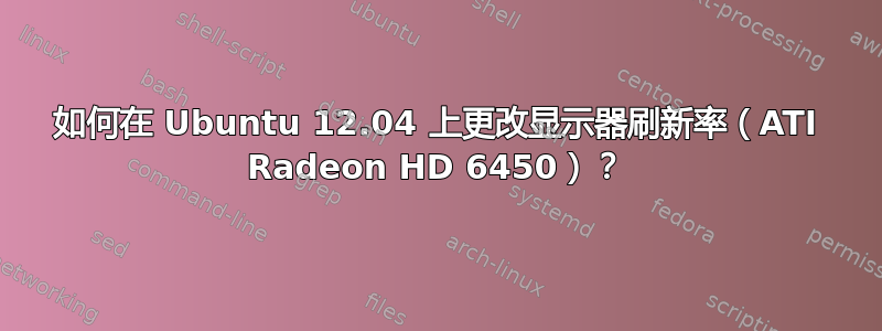 如何在 Ubuntu 12.04 上更改显示器刷新率（ATI Radeon HD 6450）？