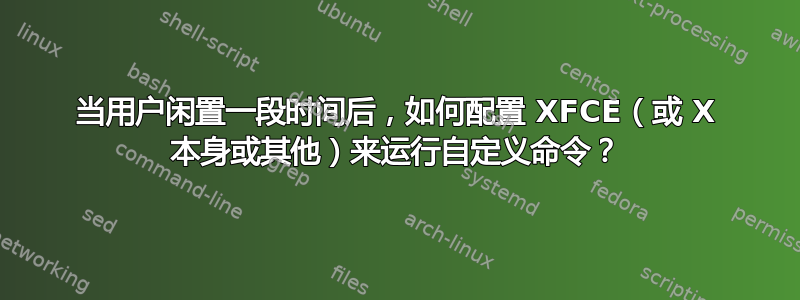 当用户闲置一段时间后，如何配置 XFCE（或 X 本身或其他）来运行自定义命令？