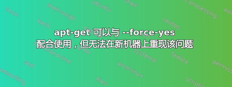 apt-get 可以与 --force-yes 配合使用，但无法在新机器上重现该问题