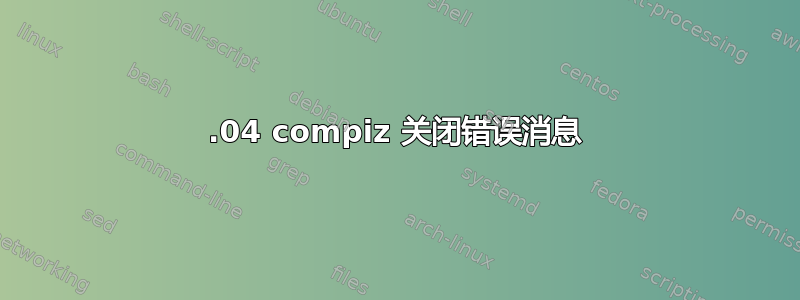 12.04 compiz 关闭错误消息