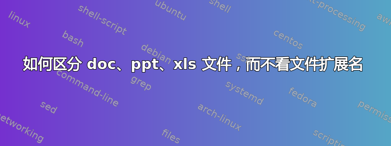 如何区分 doc、ppt、xls 文件，而不看文件扩展名