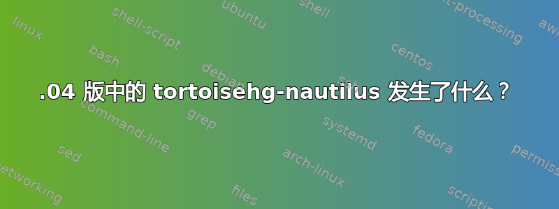 12.04 版中的 tortoisehg-nautilus 发生了什么？