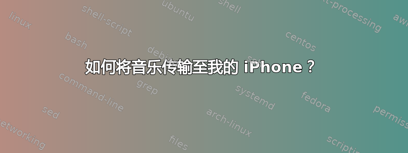 如何将音乐传输至我的 iPhone？