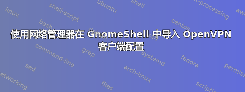 使用网络管理器在 GnomeShell 中导入 OpenVPN 客户端配置