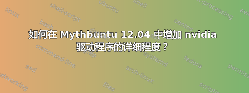 如何在 Mythbuntu 12.04 中增加 nvidia 驱动程序的详细程度？