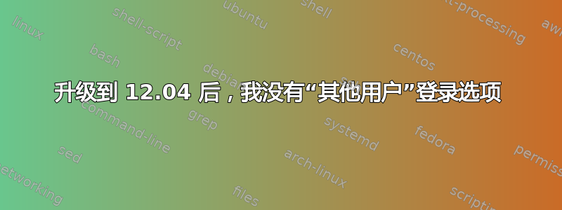 升级到 12.04 后，我没有“其他用户”登录选项