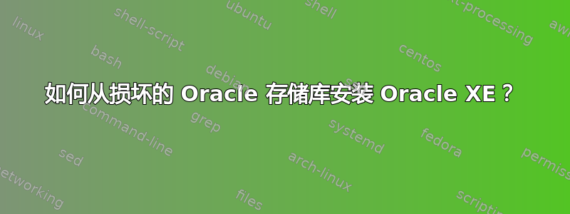 如何从损坏的 Oracle 存储库安装 Oracle XE？