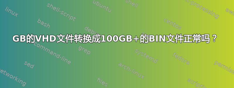 14GB的VHD文件转换成100GB+的BIN文件正常吗？