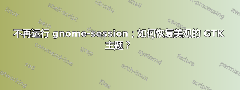 不再运行 gnome-session；如何恢复美观的 GTK 主题？