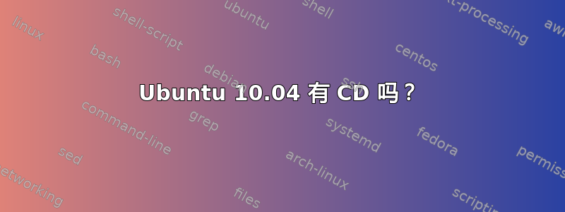 Ubuntu 10.04 有 CD 吗？