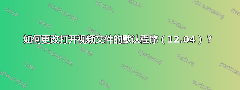 如何更改打开视频文件的默认程序（12.04）？