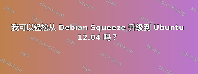 我可以轻松从 Debian Squeeze 升级到 Ubuntu 12.04 吗？