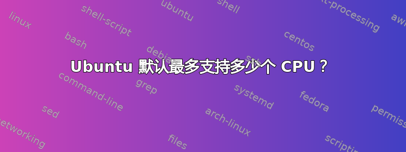 Ubuntu 默认最多支持多少个 CPU？
