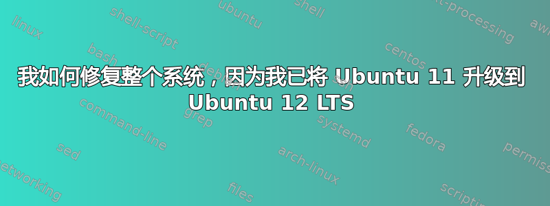 我如何修复整个系统，因为我已将 Ubuntu 11 升级到 Ubuntu 12 LTS