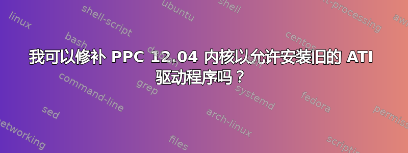 我可以修补 PPC 12.04 内核以允许安装旧的 ATI 驱动程序吗？