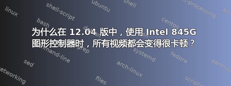 为什么在 12.04 版中，使用 Intel 845G 图形控制器时，所有视频都会变得很卡顿？