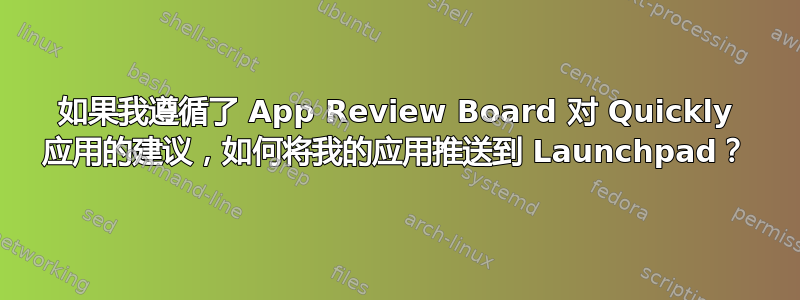 如果我遵循了 App Review Board 对 Quickly 应用的建议，如何将我的应用推送到 Launchpad？