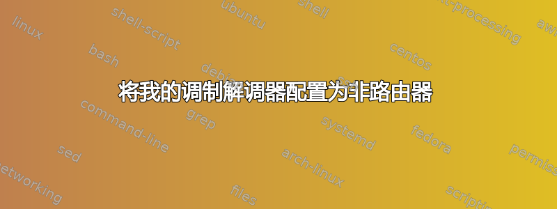 将我的调制解调器配置为非路由器