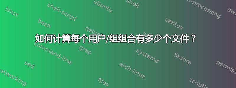 如何计算每个用户/组组合有多少个文件？