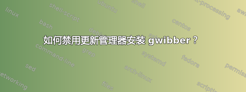 如何禁用更新管理器安装 gwibber？