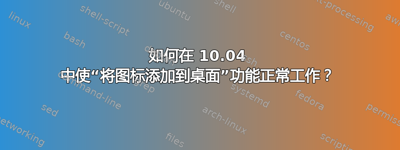 如何在 10.04 中使“将图标添加到桌面”功能正常工作？