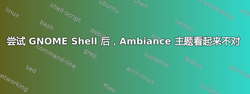 尝试 GNOME Shell 后，Ambiance 主题看起来不对