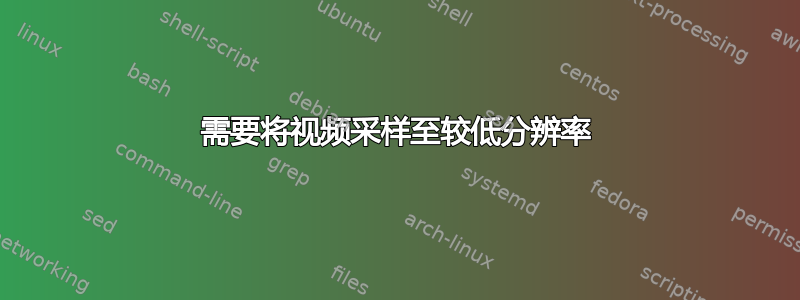 需要将视频采样至较低分辨率