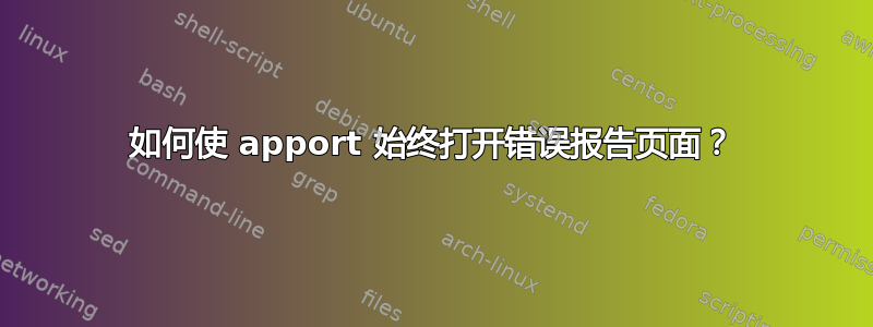 如何使 apport 始终打开错误报告页面？