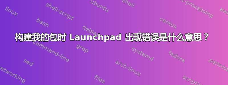 构建我的包时 Launchpad 出现错误是什么意思？