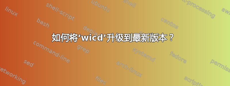 如何将‘wicd’升级到最新版本？