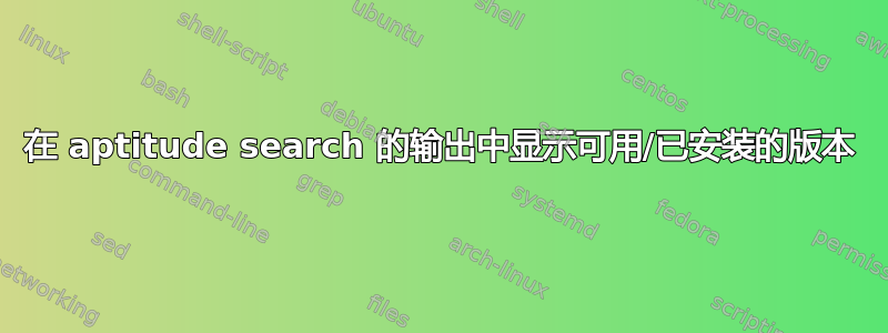 在 aptitude search 的输出中显示可用/已安装的版本