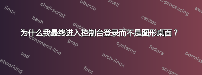 为什么我最终进入控制台登录而不是图形桌面？