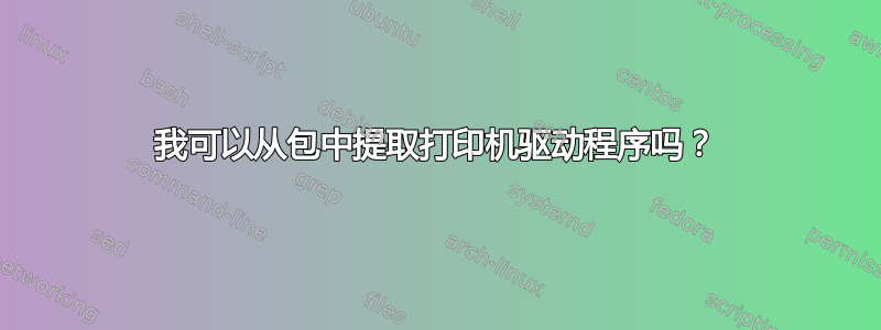 我可以从包中提取打印机驱动程序吗？