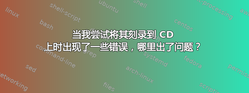 当我尝试将其刻录到 CD 上时出现了一些错误，哪里出了问题？