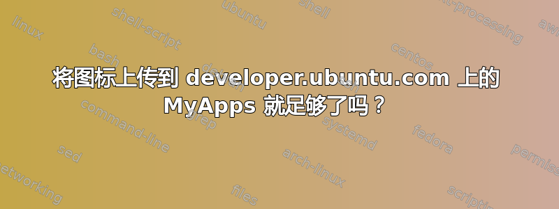 将图标上传到 developer.ubuntu.com 上的 MyApps 就足够了吗？