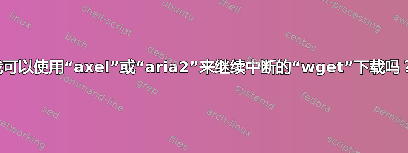 我可以使用“axel”或“aria2”来继续中断的“wget”下载吗？