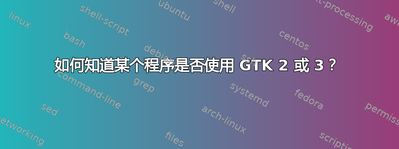 如何知道某个程序是否使用 GTK 2 或 3？