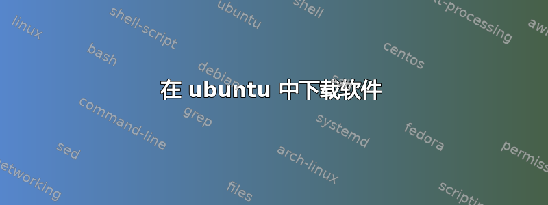 在 ubuntu 中下载软件