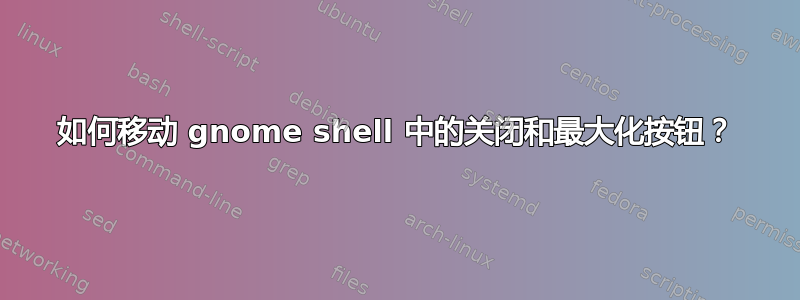 如何移动 gnome shell 中的关闭和最大化按钮？