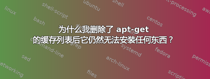 为什么我删除了 apt-get 的缓存列表后它仍然无法安装任何东西？