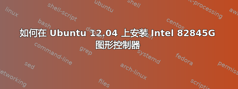 如何在 Ubuntu 12.04 上安装 Intel 82845G 图形控制器