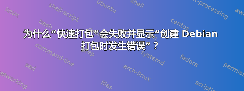 为什么“快速打包”会失败并显示“创建 Debian 打包时发生错误”？