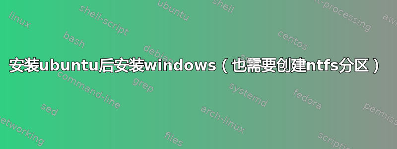 安装ubuntu后安装windows（也需要创建ntfs分区）