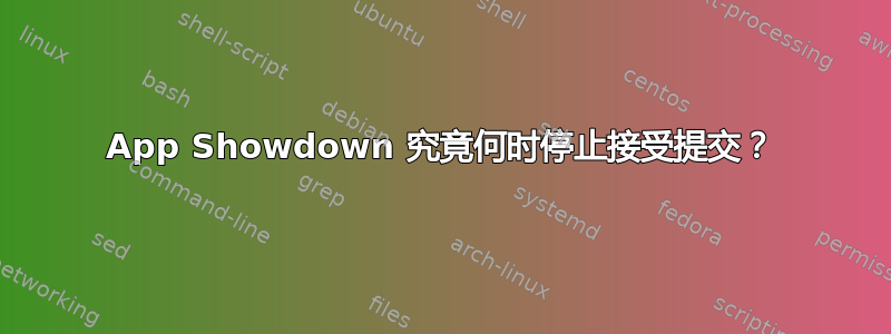 App Showdown 究竟何时停止接受提交？