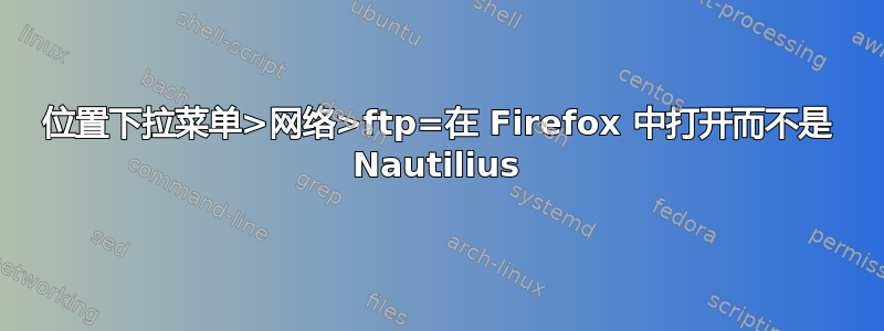 位置下拉菜单>网络>ftp=在 Firefox 中打开而不是 Nautilius