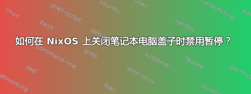 如何在 NixOS 上关闭笔记本电脑盖子时禁用暂停？