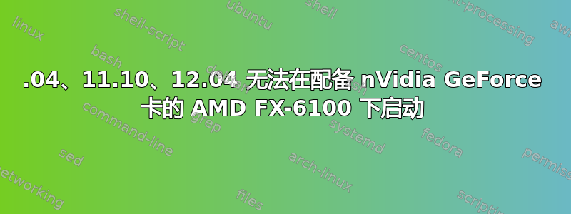 11.04、11.10、12.04 无法在配备 nVidia GeForce 卡的 AMD FX-6100 下启动