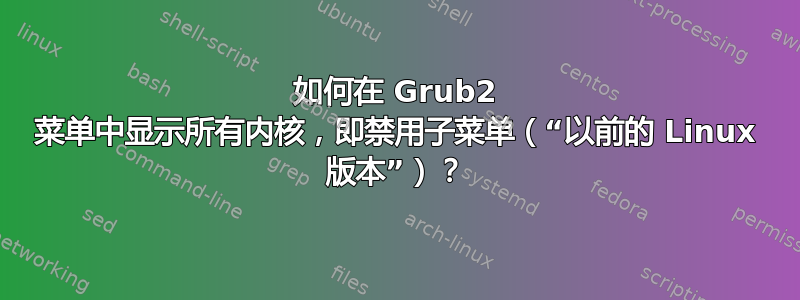 如何在 Grub2 菜单中显示所有内核，即禁用子菜单（“以前的 Linux 版本”）？