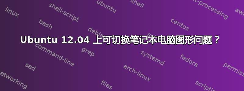 Ubuntu 12.04 上可切换笔记本电脑图形问题？